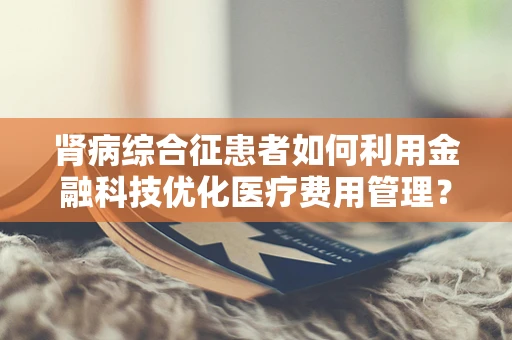 肾病综合征患者如何利用金融科技优化医疗费用管理？