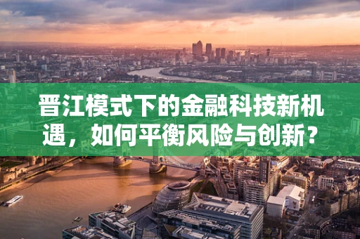 晋江模式下的金融科技新机遇，如何平衡风险与创新？