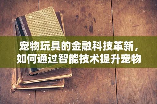 宠物玩具的金融科技革新，如何通过智能技术提升宠物健康与主人互动？