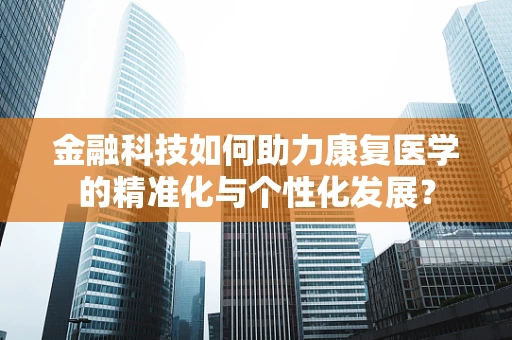 金融科技如何助力康复医学的精准化与个性化发展？