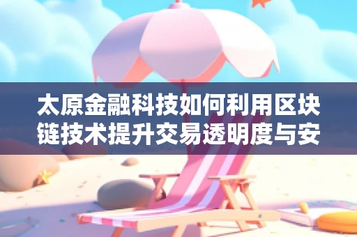 太原金融科技如何利用区块链技术提升交易透明度与安全性？