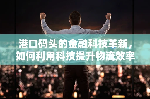 港口码头的金融科技革新，如何利用科技提升物流效率与风险管理？