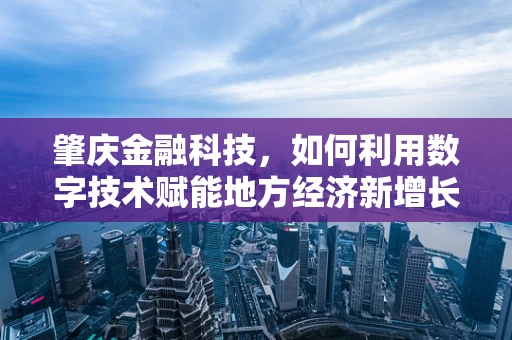 肇庆金融科技，如何利用数字技术赋能地方经济新增长？