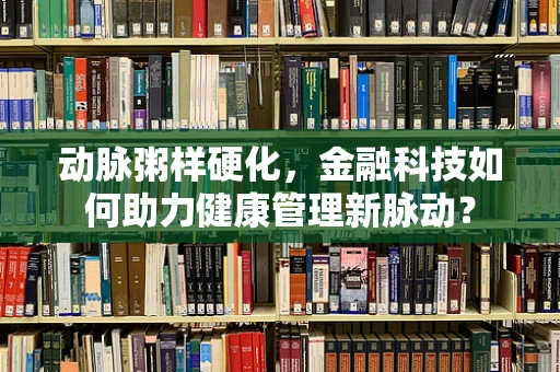 动脉粥样硬化，金融科技如何助力健康管理新脉动？