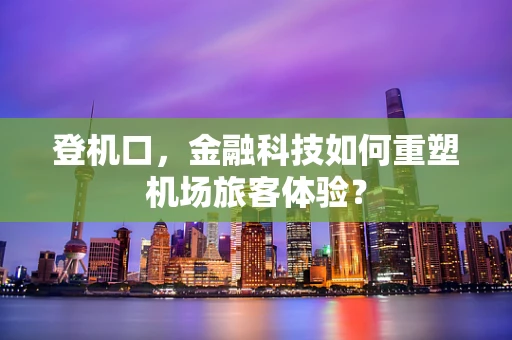 登机口，金融科技如何重塑机场旅客体验？