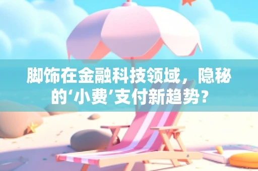 脚饰在金融科技领域，隐秘的‘小费’支付新趋势？