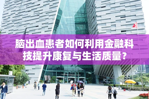 脑出血患者如何利用金融科技提升康复与生活质量？