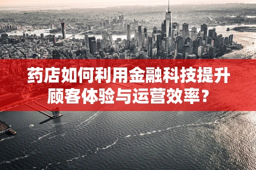 药店如何利用金融科技提升顾客体验与运营效率？