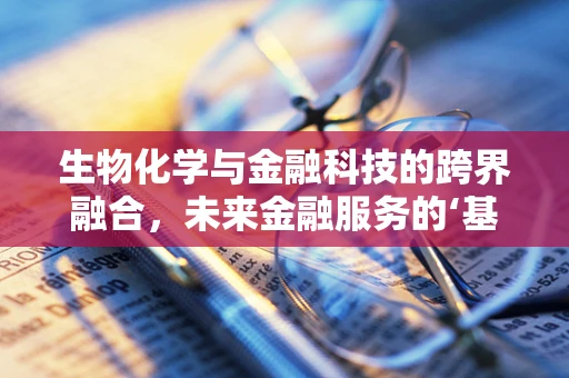 生物化学与金融科技的跨界融合，未来金融服务的‘基因’在哪里？
