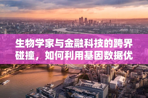 生物学家与金融科技的跨界碰撞，如何利用基因数据优化信贷风险评估？