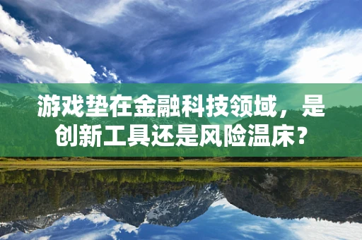 游戏垫在金融科技领域，是创新工具还是风险温床？