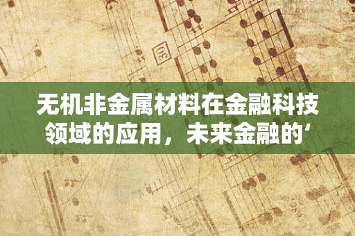 无机非金属材料在金融科技领域的应用，未来金融的‘隐形基石’？