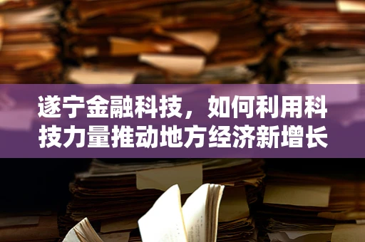 遂宁金融科技，如何利用科技力量推动地方经济新增长？