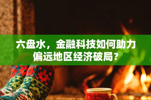 六盘水，金融科技如何助力偏远地区经济破局？
