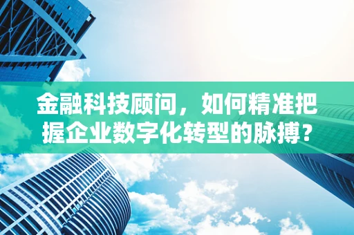金融科技顾问，如何精准把握企业数字化转型的脉搏？