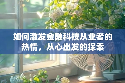 如何激发金融科技从业者的热情，从心出发的探索