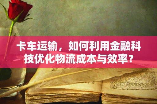 卡车运输，如何利用金融科技优化物流成本与效率？