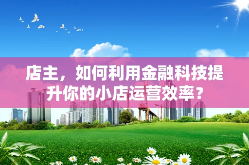 店主，如何利用金融科技提升你的小店运营效率？