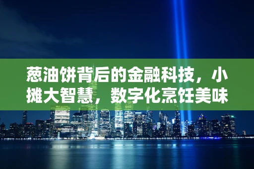 葱油饼背后的金融科技，小摊大智慧，数字化烹饪美味与效率