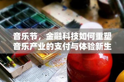 音乐节，金融科技如何重塑音乐产业的支付与体验新生态？