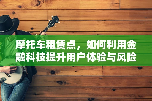 摩托车租赁点，如何利用金融科技提升用户体验与风险管理？