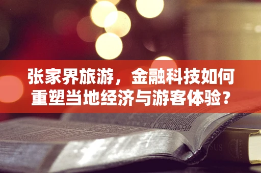 张家界旅游，金融科技如何重塑当地经济与游客体验？