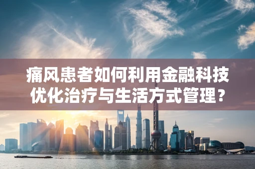 痛风患者如何利用金融科技优化治疗与生活方式管理？