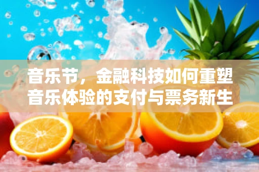 音乐节，金融科技如何重塑音乐体验的支付与票务新生态？
