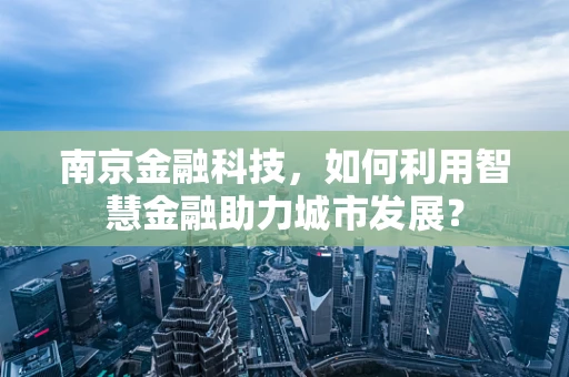 南京金融科技，如何利用智慧金融助力城市发展？
