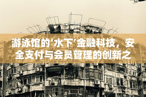 游泳馆的‘水下’金融科技，安全支付与会员管理的创新之路？