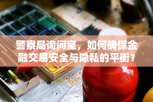 警察局询问室，如何确保金融交易安全与隐私的平衡？