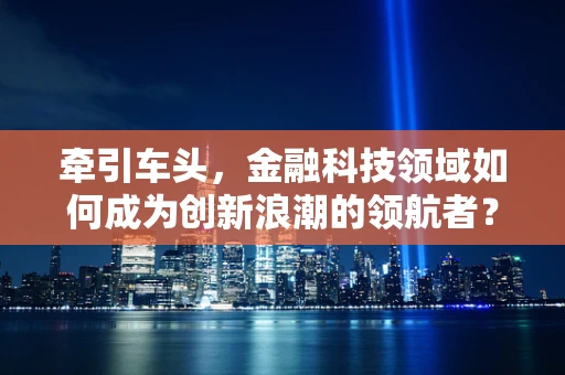 牵引车头，金融科技领域如何成为创新浪潮的领航者？
