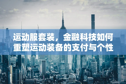 运动服套装，金融科技如何重塑运动装备的支付与个性化体验？