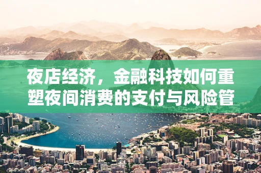 夜店经济，金融科技如何重塑夜间消费的支付与风险管理？