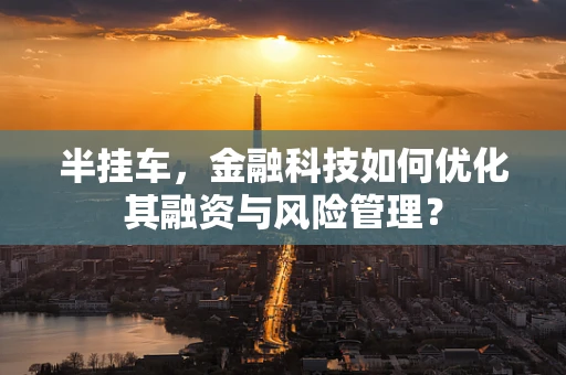 半挂车，金融科技如何优化其融资与风险管理？