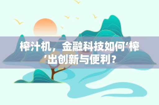 榨汁机，金融科技如何‘榨’出创新与便利？