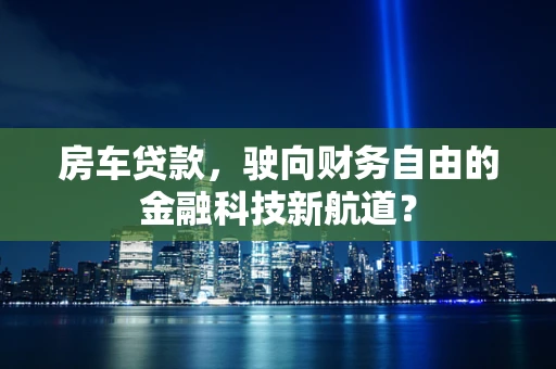 房车贷款，驶向财务自由的金融科技新航道？