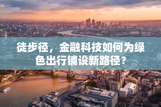 徒步径，金融科技如何为绿色出行铺设新路径？