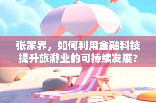 张家界，如何利用金融科技提升旅游业的可持续发展？