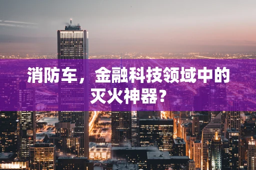 消防车，金融科技领域中的灭火神器？
