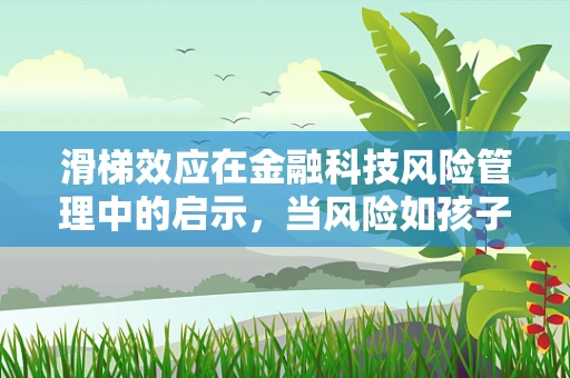 滑梯效应在金融科技风险管理中的启示，当风险如孩子般滑下，我们能抓住吗？