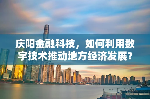 庆阳金融科技，如何利用数字技术推动地方经济发展？