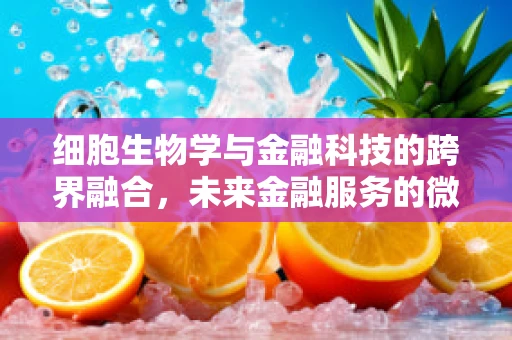 细胞生物学与金融科技的跨界融合，未来金融服务的微观视角