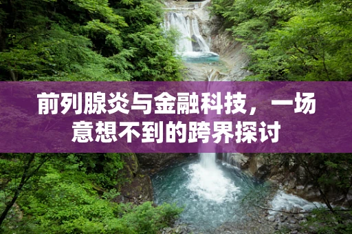 前列腺炎与金融科技，一场意想不到的跨界探讨