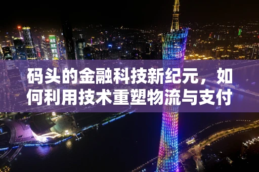 码头的金融科技新纪元，如何利用技术重塑物流与支付？