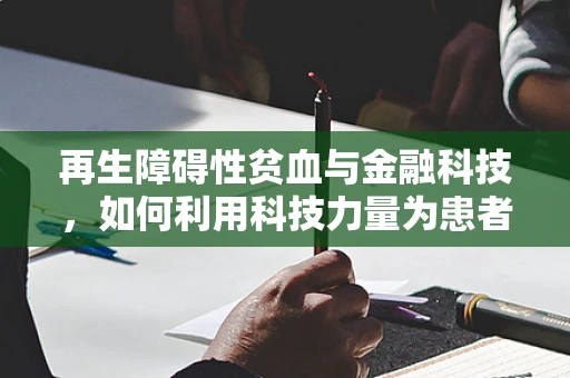 再生障碍性贫血与金融科技，如何利用科技力量为患者开启‘造血’新篇章？