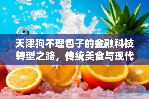 天津狗不理包子的金融科技转型之路，传统美食与现代科技的碰撞与融合？