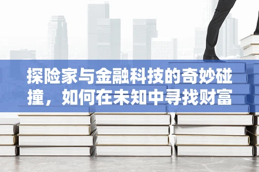 探险家与金融科技的奇妙碰撞，如何在未知中寻找财富的秘密？