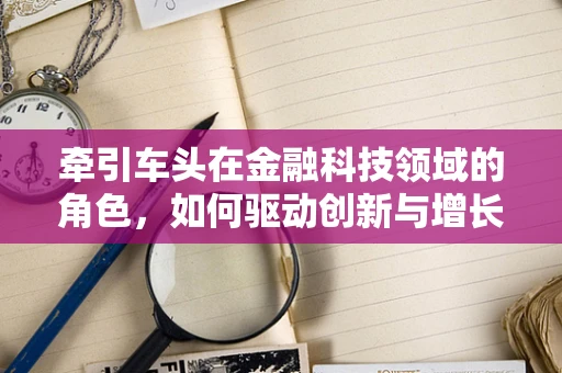 牵引车头在金融科技领域的角色，如何驱动创新与增长？