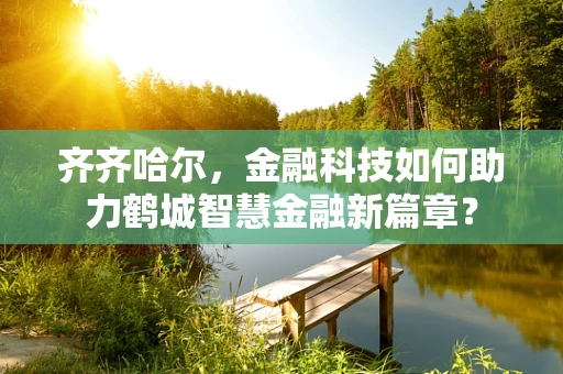 齐齐哈尔，金融科技如何助力鹤城智慧金融新篇章？